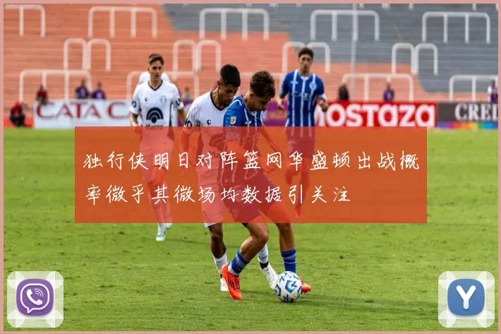 独行侠明日对阵篮网华盛顿出战概率微乎其微场均数据引关注