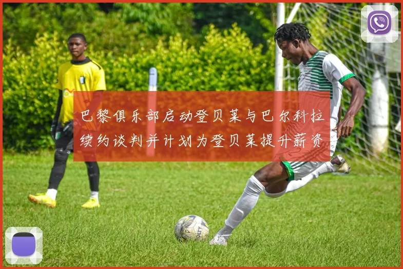 巴黎俱乐部启动登贝莱与巴尔科拉续约谈判并计划为登贝莱提升薪资待遇