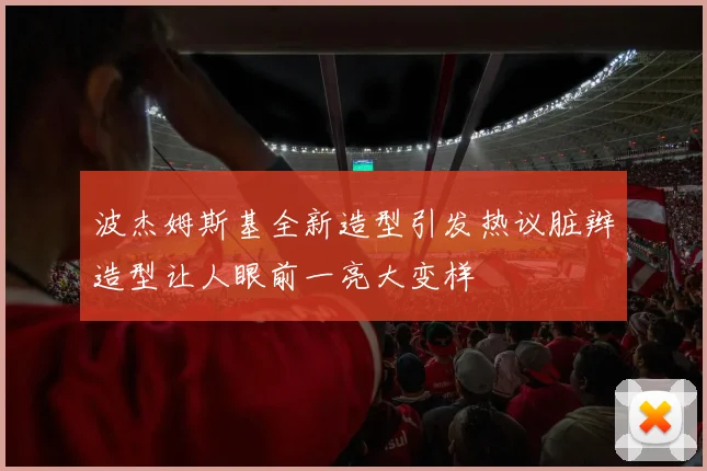 波杰姆斯基全新造型引发热议脏辫造型让人眼前一亮大变样