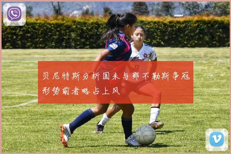 贝尼特斯分析国米与那不勒斯争冠形势前者略占上风