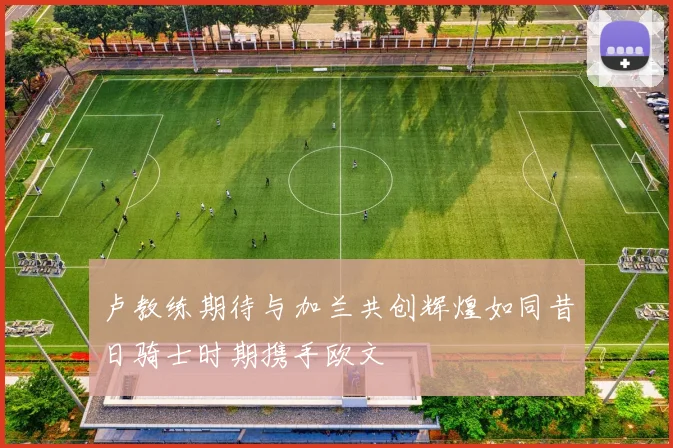 卢教练期待与加兰共创辉煌如同昔日骑士时期携手欧文