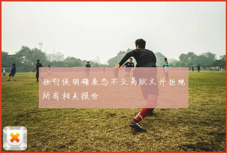 独行侠明确表态不交易欧文并拒绝所有相关报价