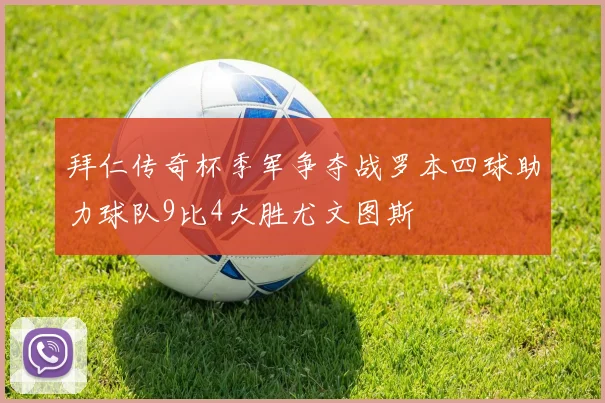 拜仁传奇杯季军争夺战罗本四球助力球队9比4大胜尤文图斯