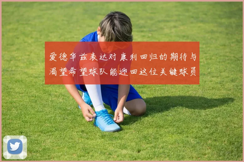 爱德华兹表达对康利回归的期待与渴望希望球队能迎回这位关键球员