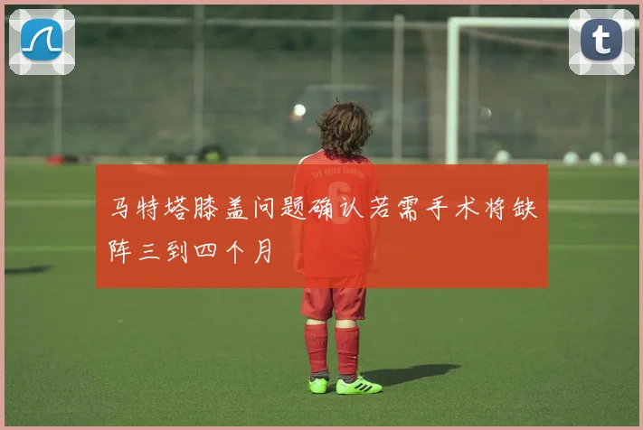 马特塔膝盖问题确认若需手术将缺阵三到四个月