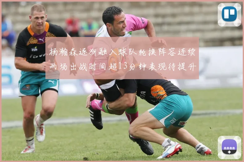 杨瀚森逐渐融入球队轮换阵容连续两场出战时间超13分钟表现待提升