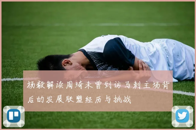 杨毅解读周琦未曾到访马刺主场背后的发展联盟经历与挑战