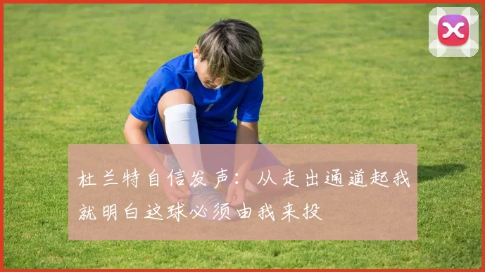 杜兰特自信发声：从走出通道起我就明白这球必须由我来投