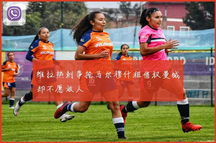 维拉热刺争抢马尔穆什租借权曼城却不愿放人