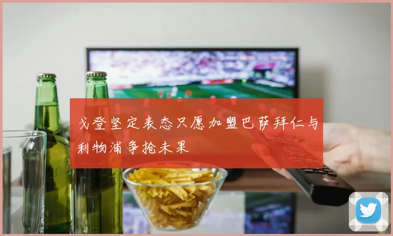 戈登坚定表态只愿加盟巴萨拜仁与利物浦争抢未果