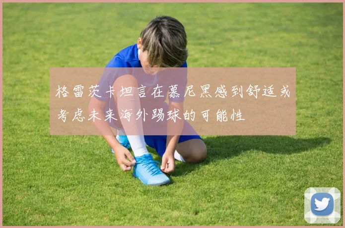 格雷茨卡坦言在慕尼黑感到舒适或考虑未来海外踢球的可能性