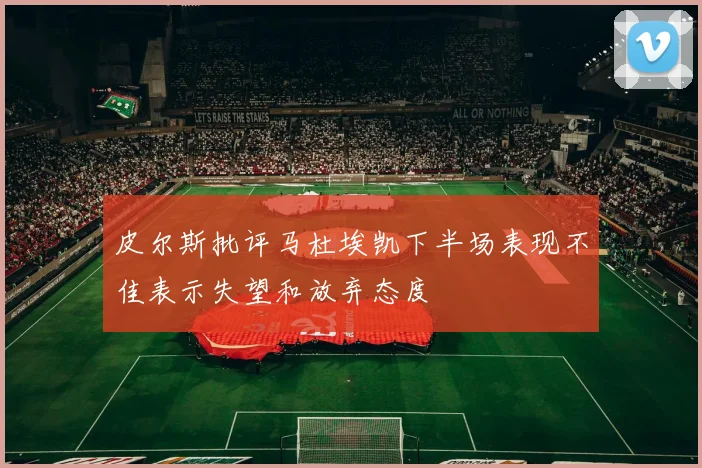 皮尔斯批评马杜埃凯下半场表现不佳表示失望和放弃态度