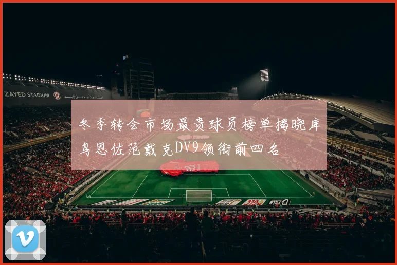 冬季转会市场最贵球员榜单揭晓库鸟恩佐范戴克DV9领衔前四名