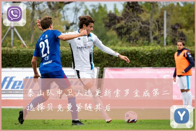 泰山队中卫人选更新索罗金成第二选择贝克曼紧随其后