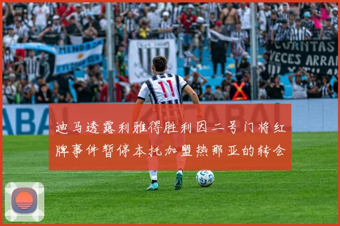 迪马透露利雅得胜利因二号门将红牌事件暂停本托加盟热那亚的转会事宜
