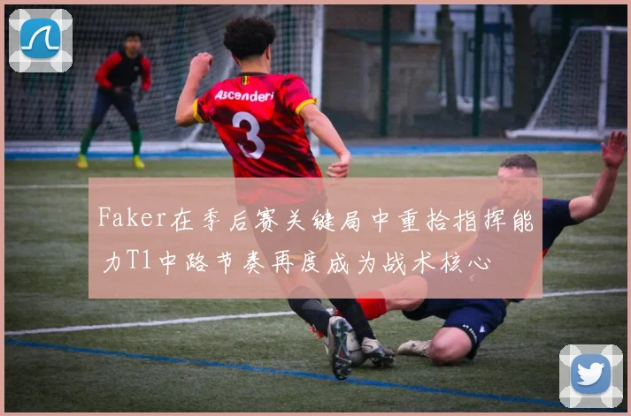 Faker在季后赛关键局中重拾指挥能力T1中路节奏再度成为战术核心